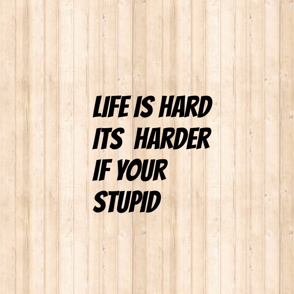 Life is hard it's harder when your stupid 