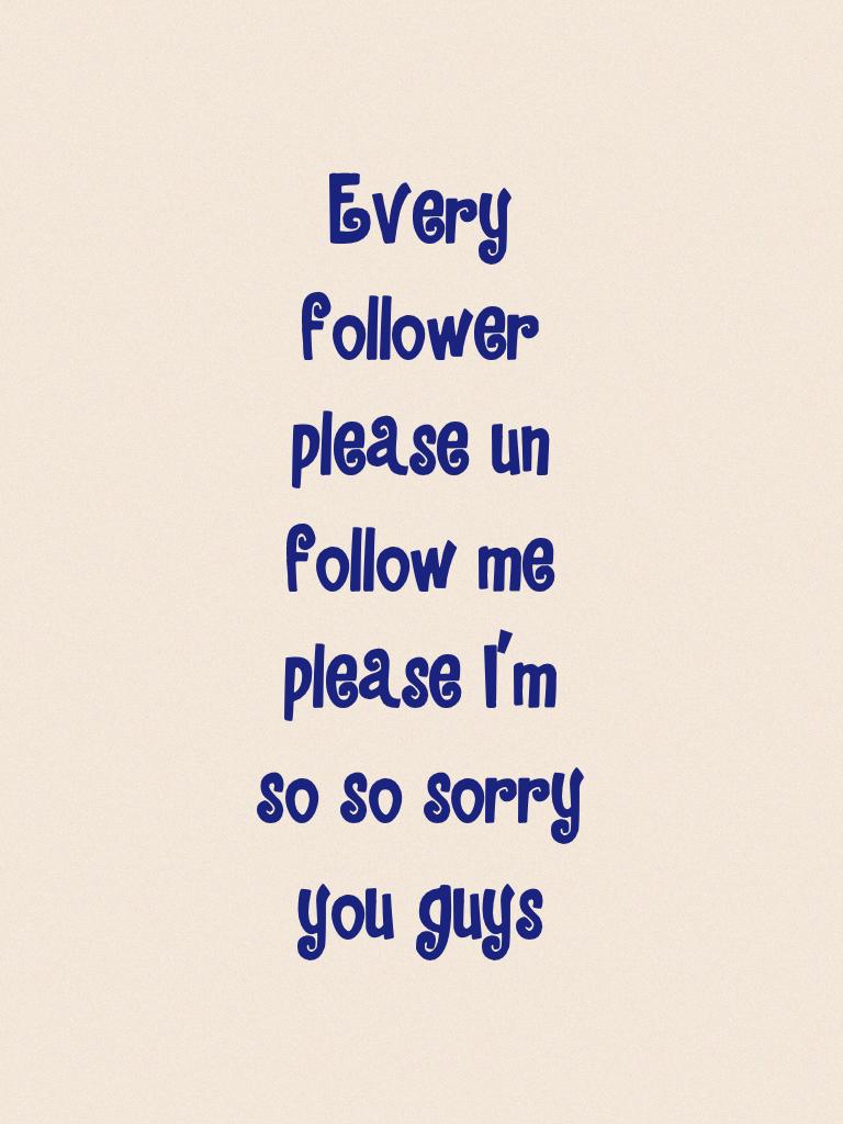 Every follower please un follow me please I'm so so sorry you guys