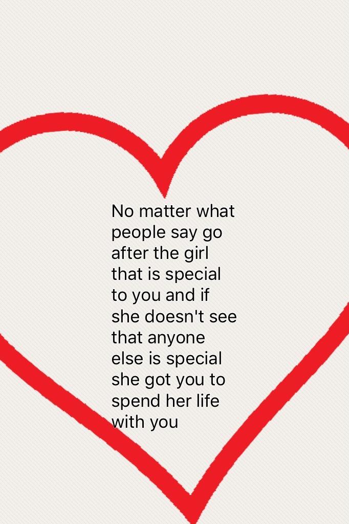 No matter what people say go after the girl that is special to you and if she doesn't see that anyone else is special she got you to spend her life with you 