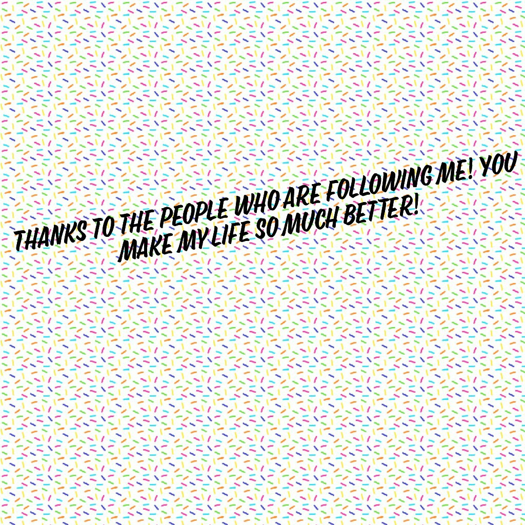 Thanks to the people who are following me! You make my life so much better!

