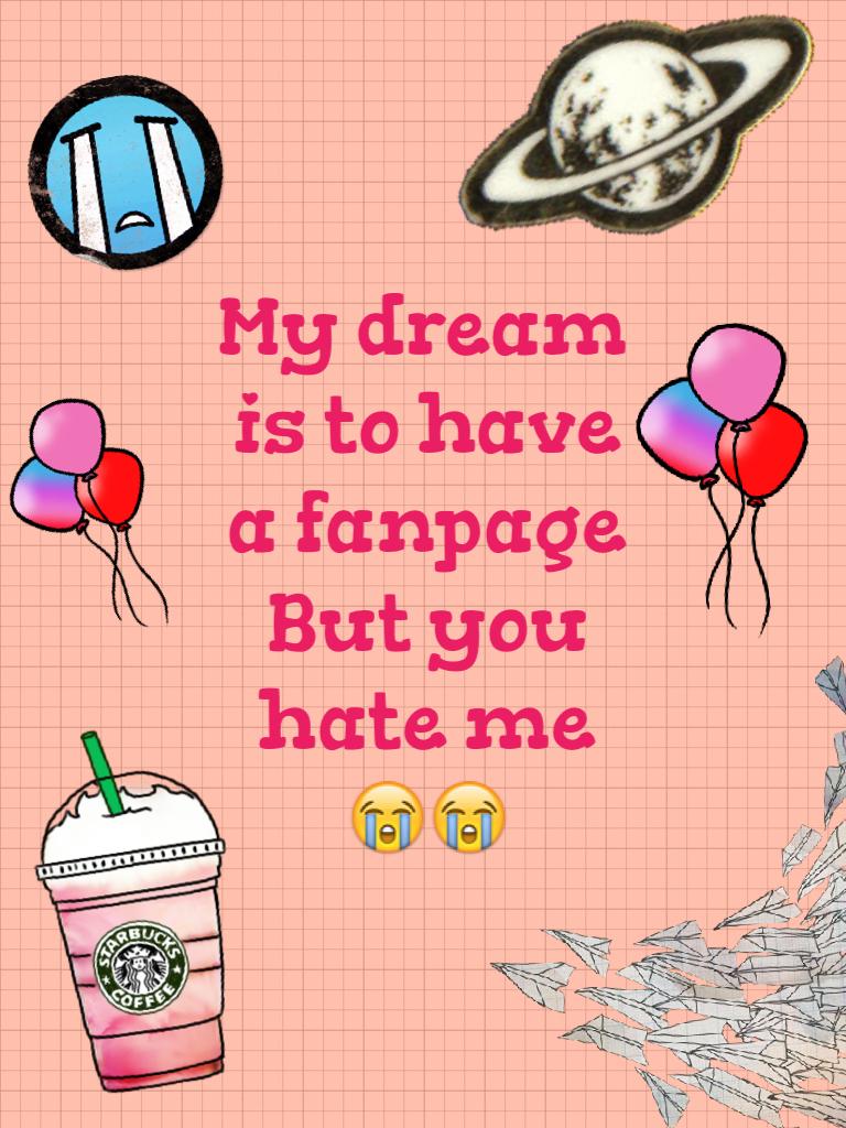 My dream is to have a fanpage
But you hate me 😭😭