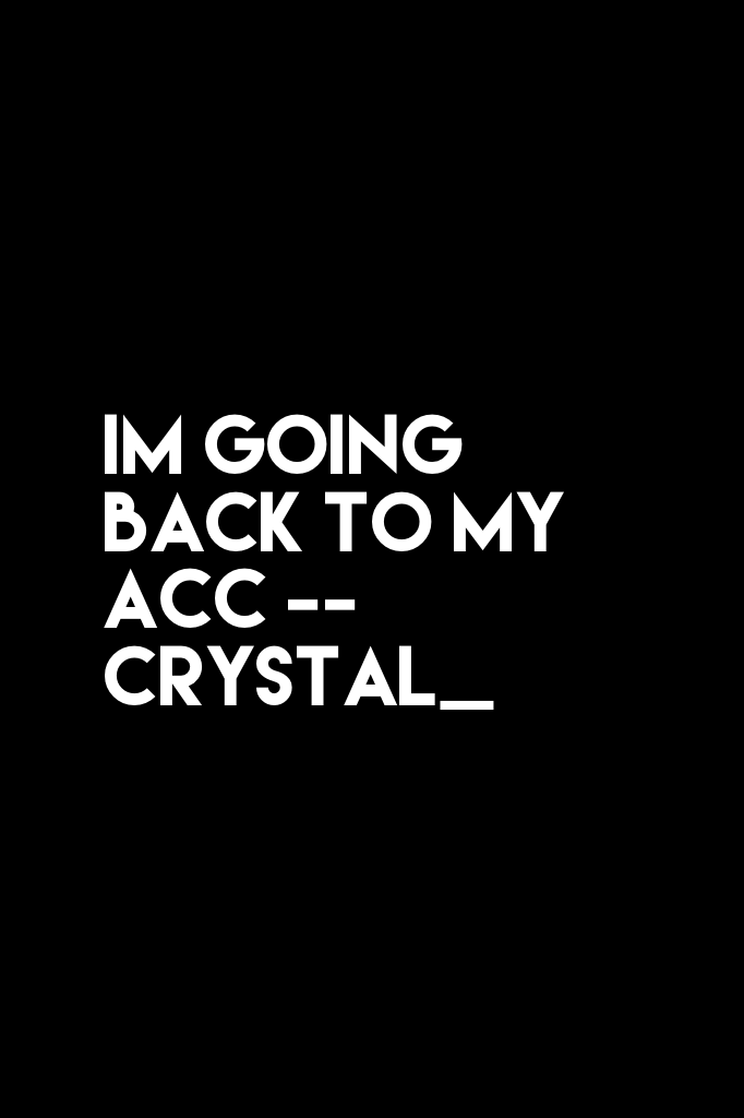 im going back to my acc --Crystal_