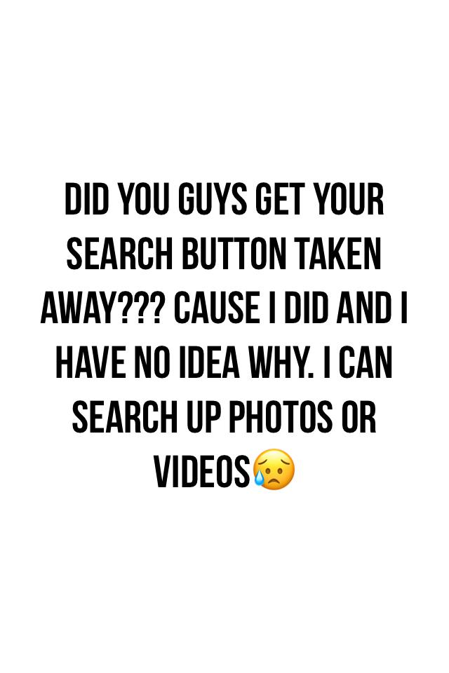 Did you gouts get your search button taken away??? Cause I did and I have no idea why. I can search up photos or videos😥