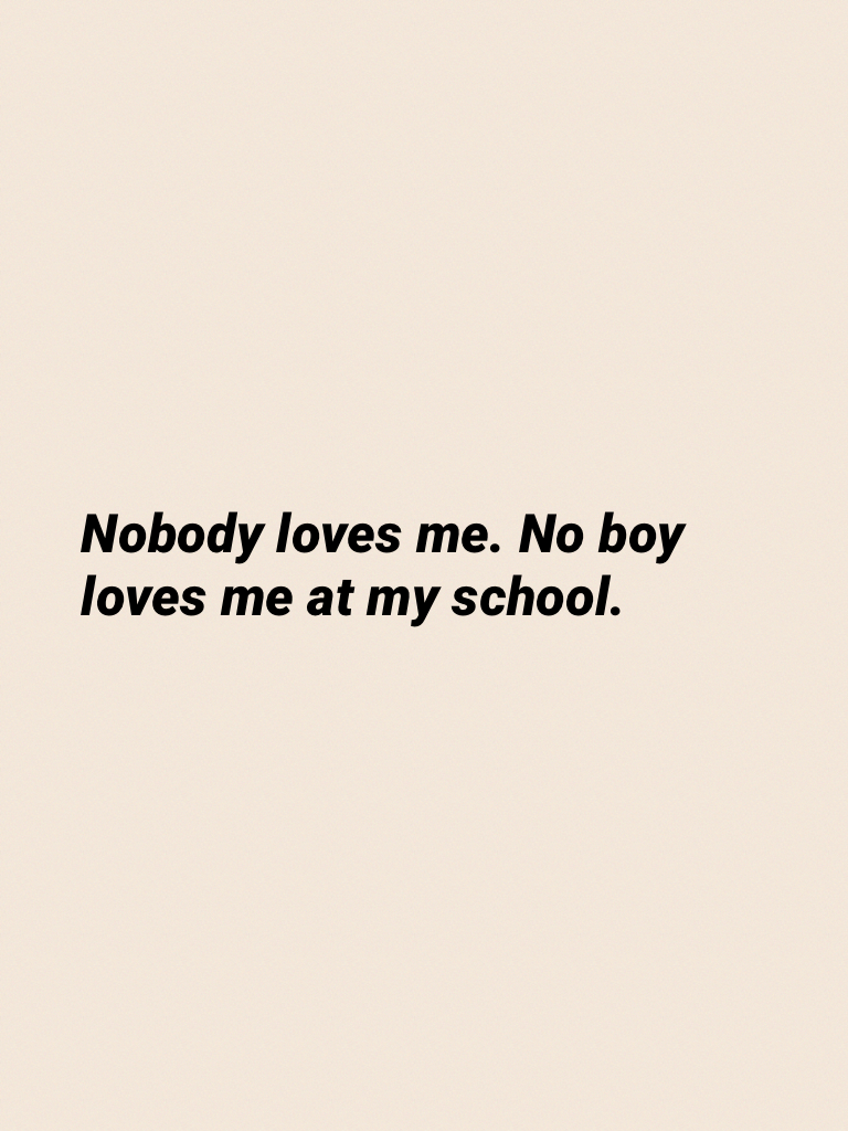 Nobody loves me. No boy loves me at my school.