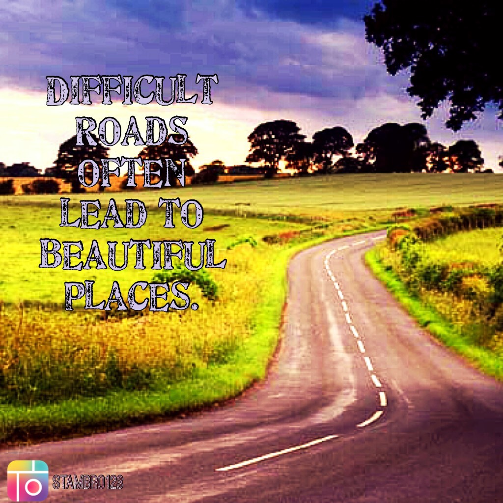 Difficult roads often lead to beautiful places. I hope you like this quote. Comment what this quote says to you. To me it means there is always a bright light in the dark, whatever you are dealing with and whatever you are doing.