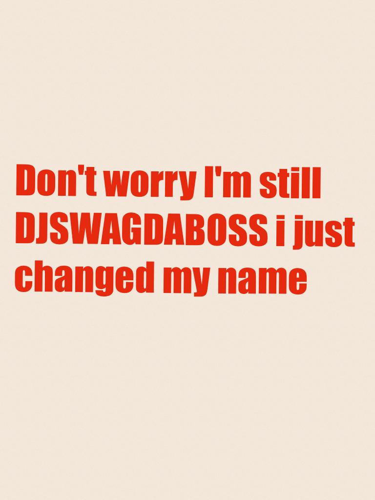 Don't worry I'm still DJSWAGDABOSS i just changed my name