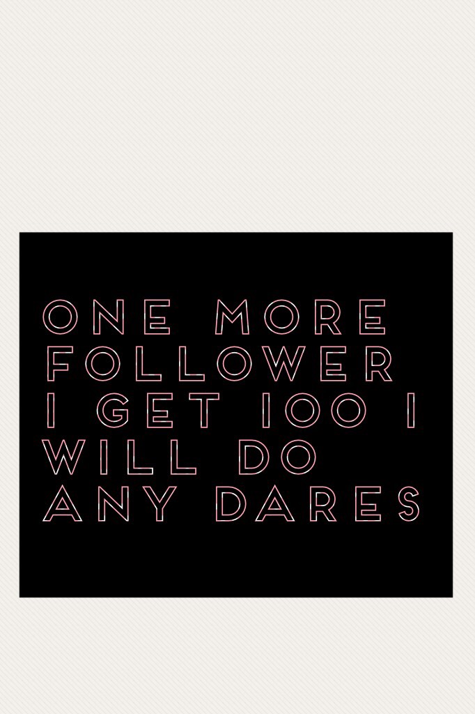 one more follower i get 100 i will do any dares 