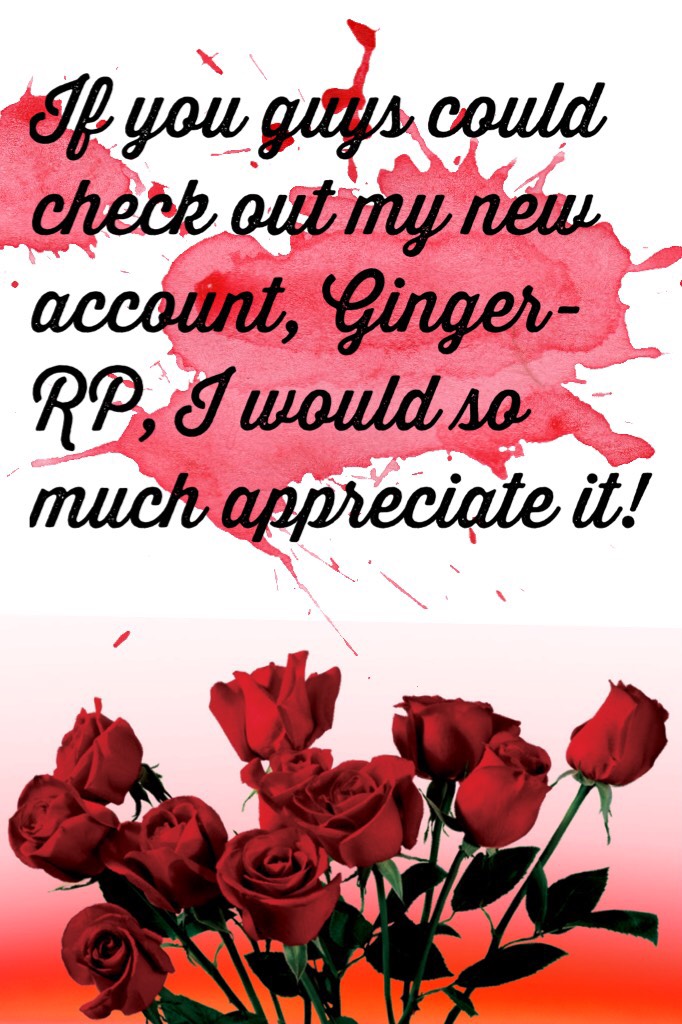 If you guys could check out my new account, Ginger-RP, I would so much appreciate it!