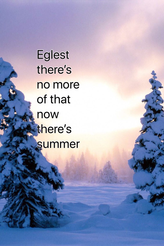 Eglest there’s no more of that now there’s summer