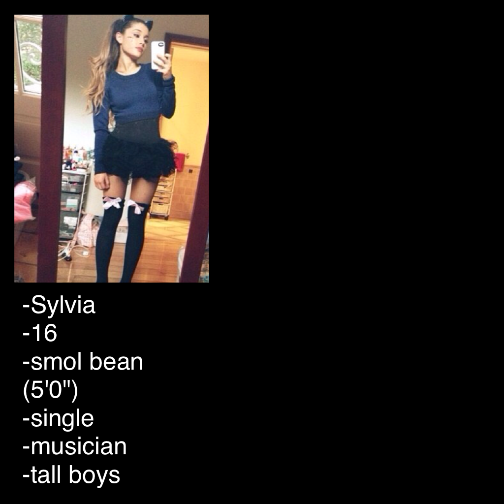 -Sylvia
-16
-smol bean (5'0")
-single
-musician
-tall boys