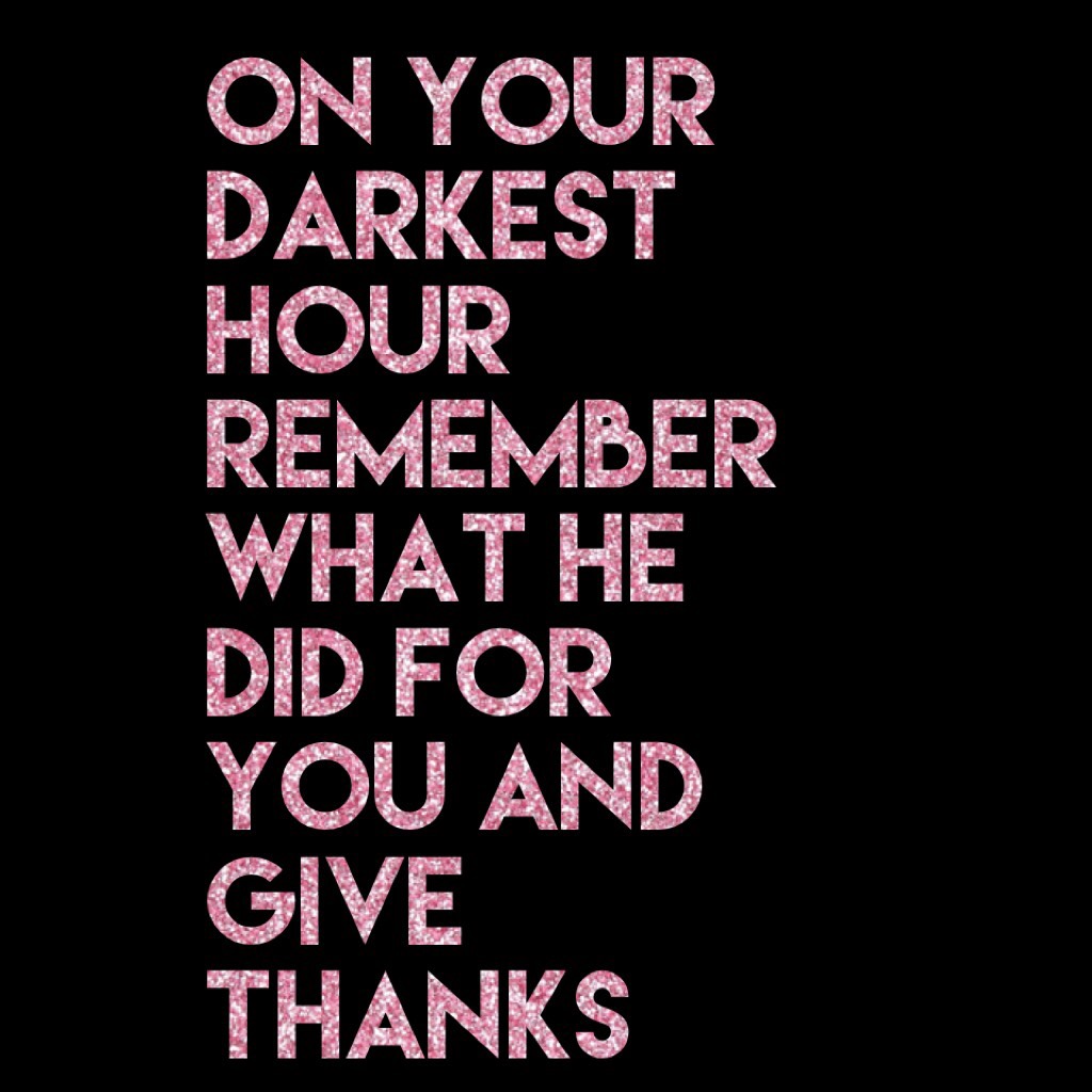 On your darkest hour remember what he did for you and give thanks 