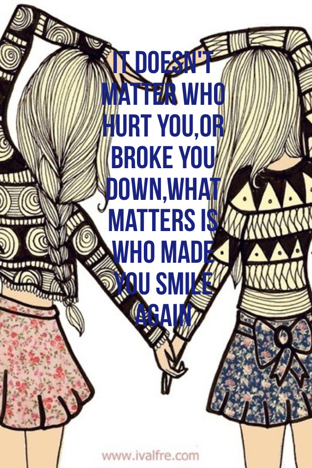 It doesn't matter who hurt you,or broke you down,what matters is who made you smile again