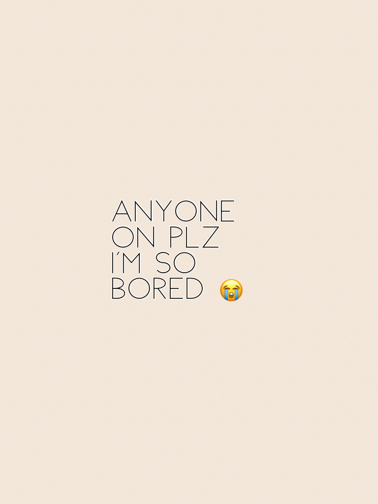 Anyone on plz I'm so bored 😭
