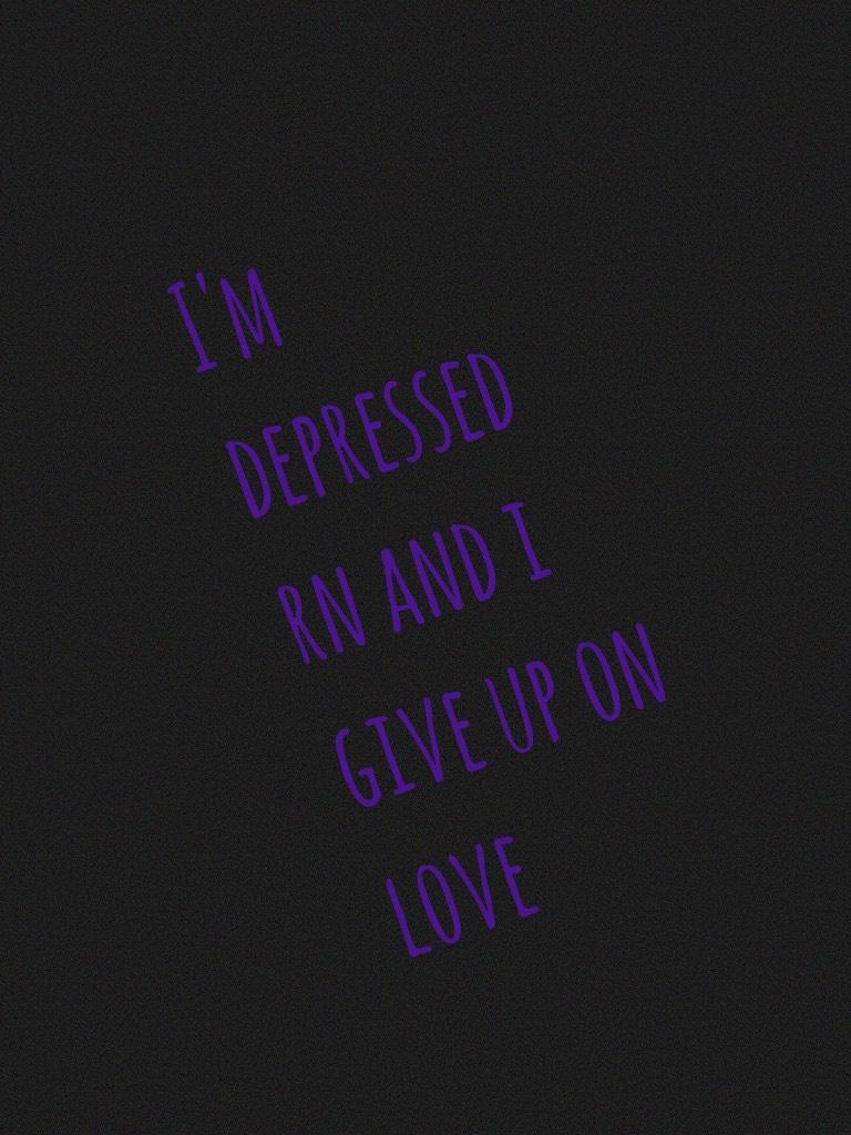 I'm depressed rn and i give up on love ☹️😔😔😔