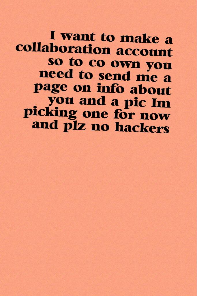 I want to make a collaboration account so to co own you need to send me a page on info about you and a pic I'm picking one for now and plz no hackers