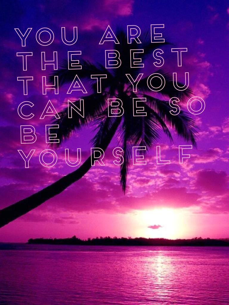 You are the best that you can be so be yourself