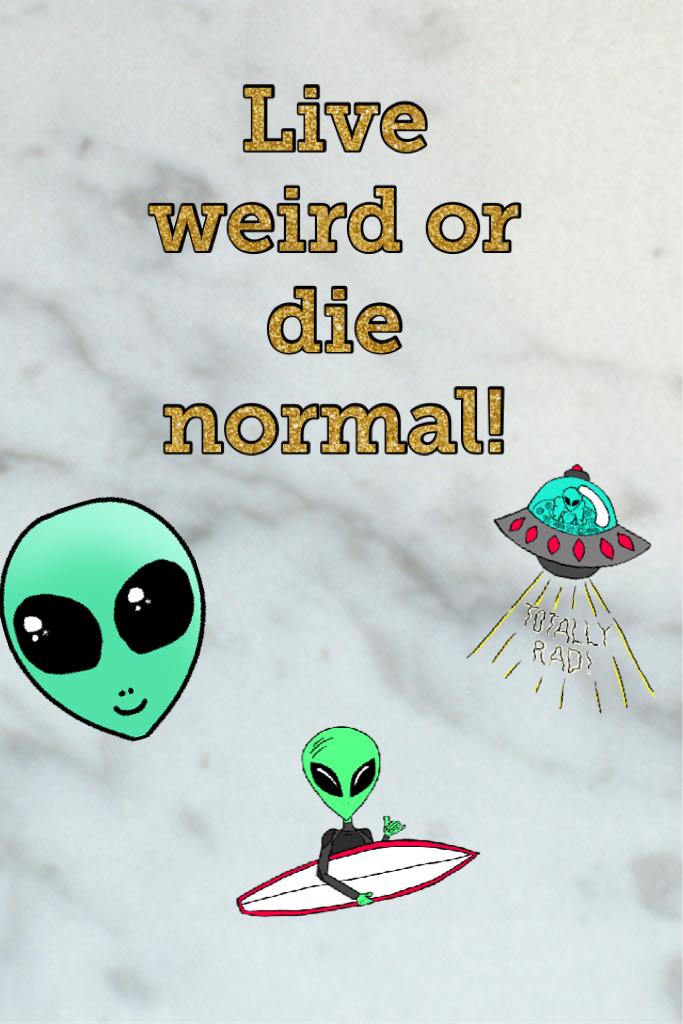 Live weird or die normal! The truth 
