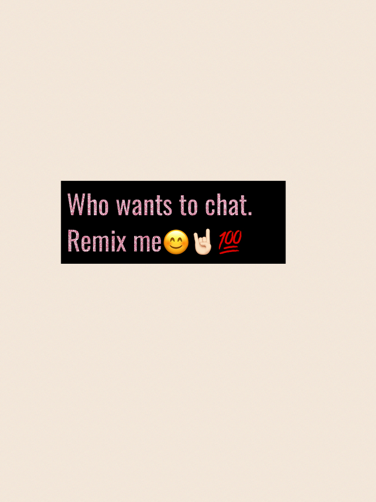 Who wants to chat. Remix me😊🤘🏻💯