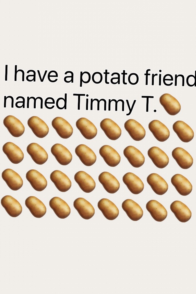 I have a potato friend named Timmy T.🥔🥔🥔🥔🥔🥔🥔🥔🥔🥔🥔🥔🥔🥔🥔🥔🥔🥔🥔🥔🥔🥔🥔🥔🥔🥔🥔🥔🥔🥔🥔🥔🥔