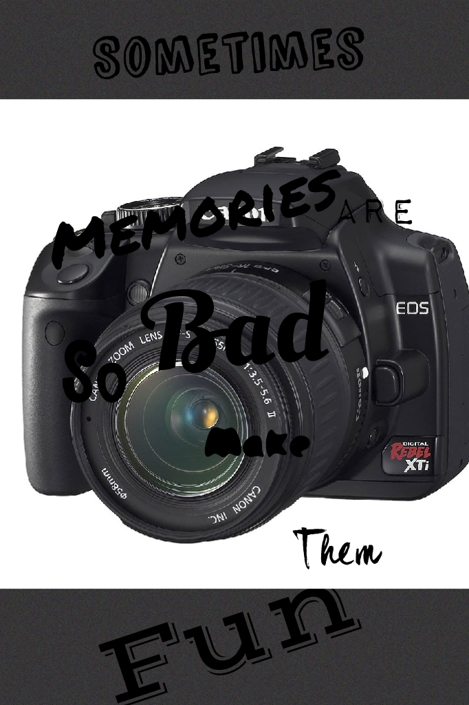 "Sometimes memories are so bad, make them fun" -Me
