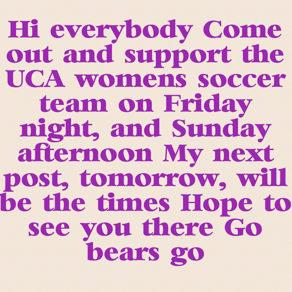 Hi everybody! Come out and support the UCA women's soccer team on Friday night, and Sunday afternoon! My next post, tomorrow, will be the times! Hope to see you there! Go bears go!