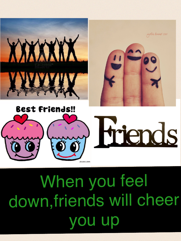 When you feel down,friends will cheer you up