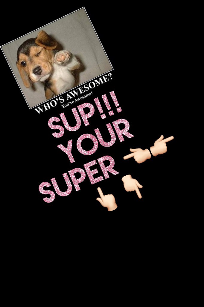 SUP!!! 
YOUR SUPER 👈🏻👉🏻👆🏻👇🏻