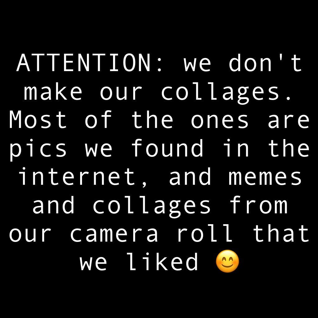 ATTENTION: we don't make our collages. Most of the ones are pics we found in the internet, and memes and collages from our camera roll that we liked 😊