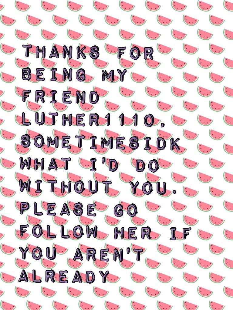 Thanks for being my friend Luther1110, sometimesIDK what I'd do without you. Please go follow her if you aren't already