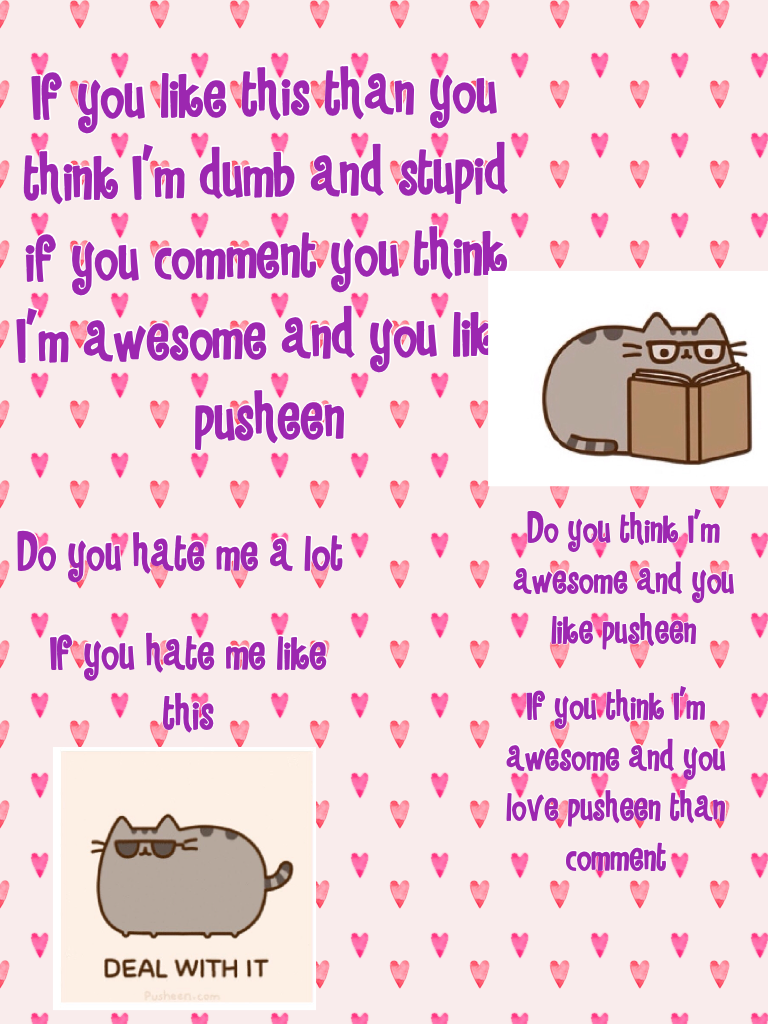 If you like this than you think I'm dumb and stupid if you comment you think I'm awesome and you like pusheen