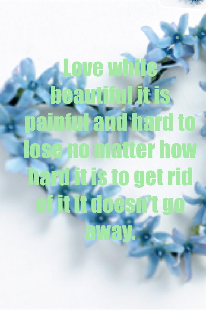 Love while beautiful it is painful and hard to lose no matter how hard it is to get rid of it it doesn't go away. 