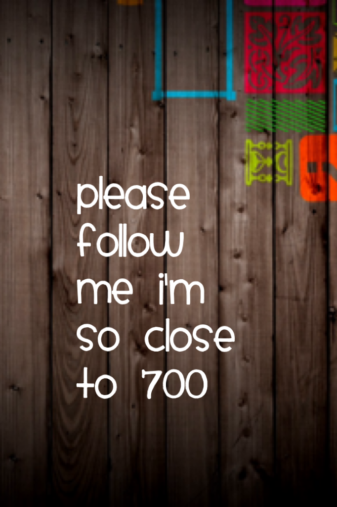 Please follow me I'm so close to 700 thanks