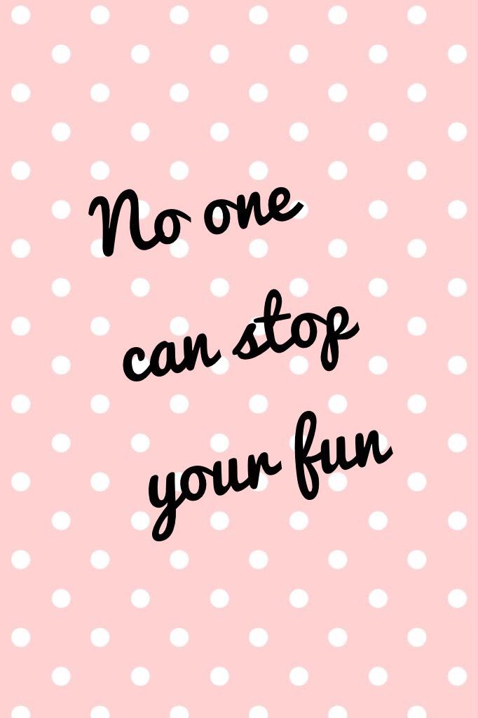 No one can stop your fun 