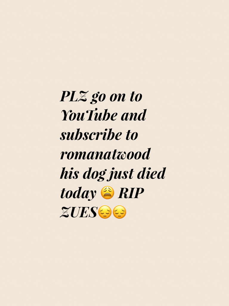 PLZ go on to YouTube and subscribe to romanatwood  his dog just died today 😩 RIP ZUES😔😔