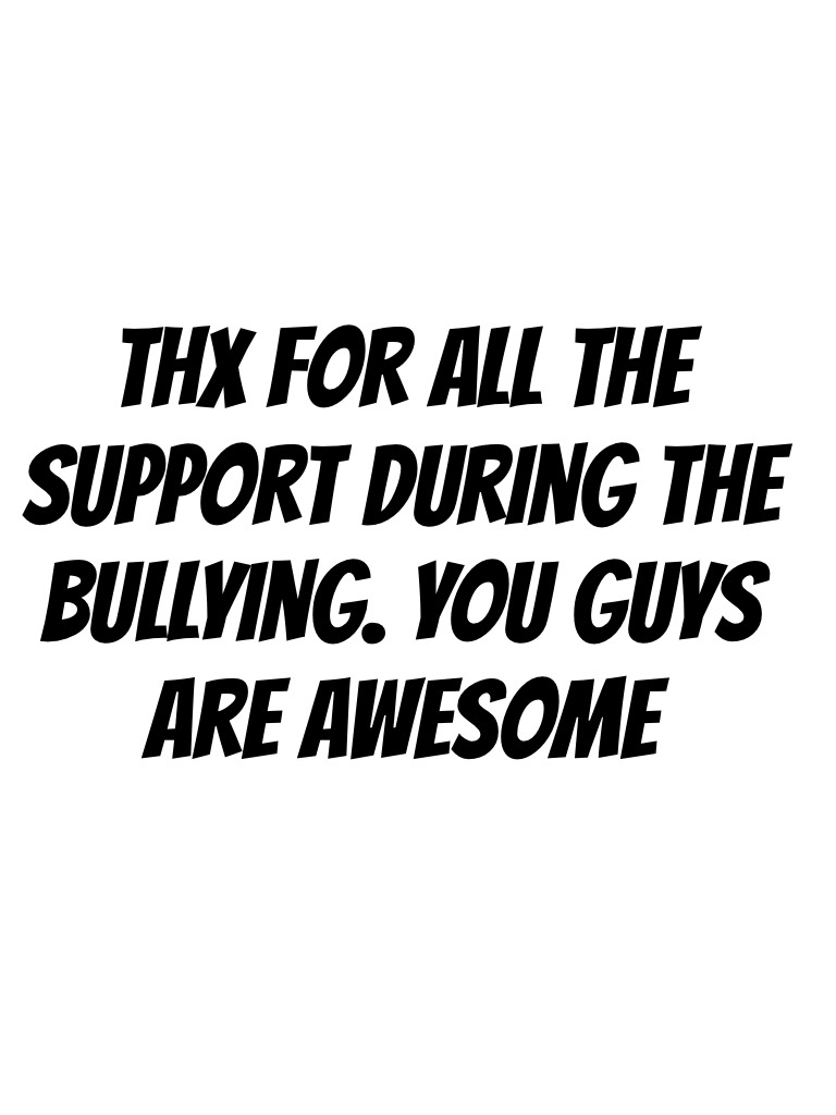 Thx for all the support during the bullying. You guys are awesome 