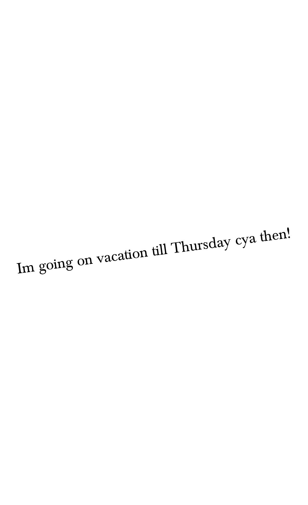 Im going on vacation till Thursday cya then!