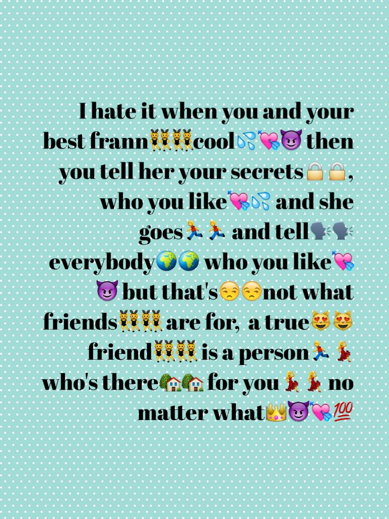 I hate it when you and your best frann👯👯cool💦💘😈 then you tell her your secrets🔒🔒,  who you like💘💦 and she goes🏃🏃 and tell🗣🗣 everybody🌍🌍 who you like💘😈 but that's😒😒not what friends👯👯 are for,  a true😻😻 friend👯👯 is a person🏃💃 who's there🏡🏡 for you💃💃 no matt