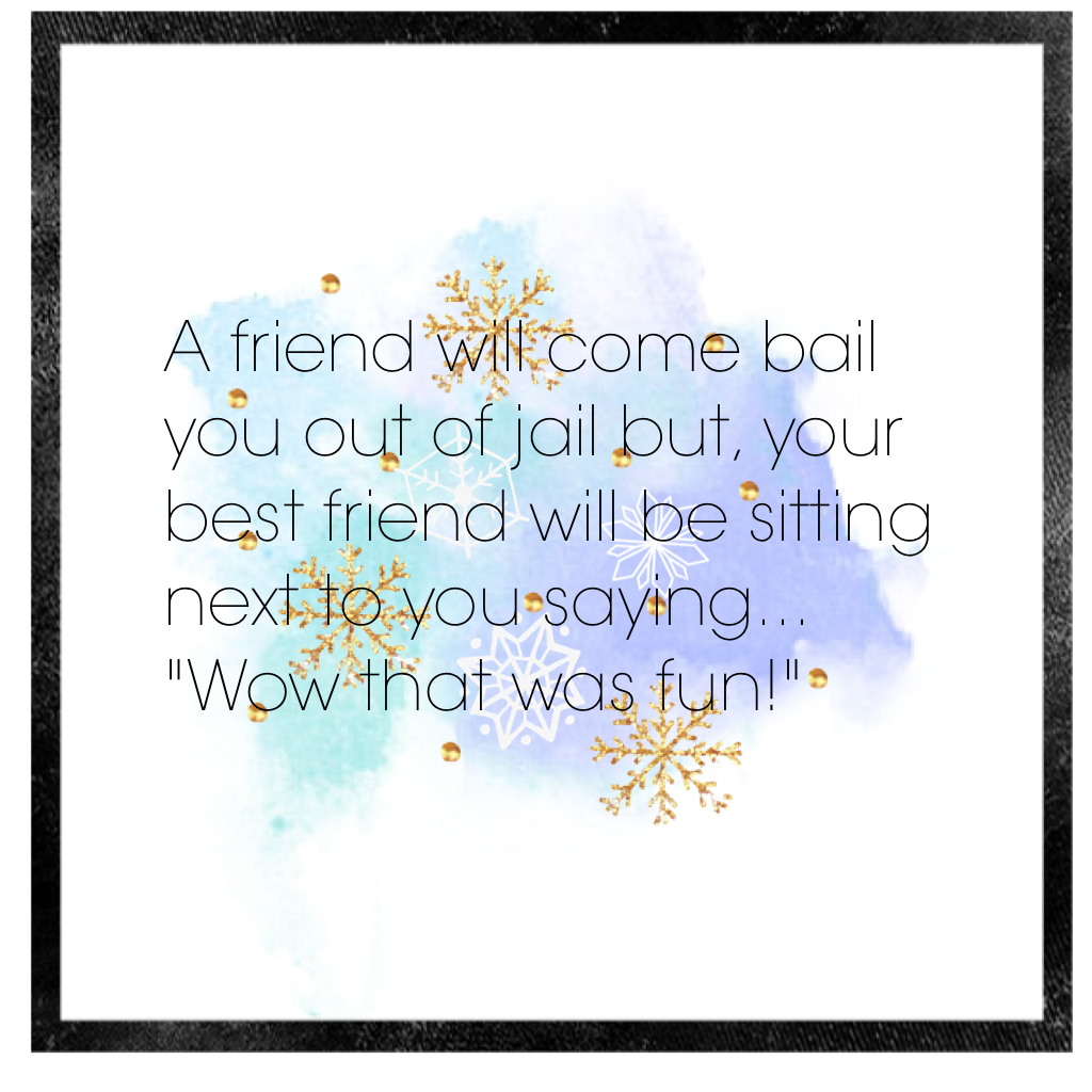 A friend will come bail you out of jail but, your best friend will be sitting next to you saying...     "Wow that was fun!"