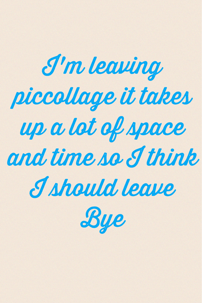 I'm leaving piccollage it takes up a lot of space and time so I think I should leave 
Bye 