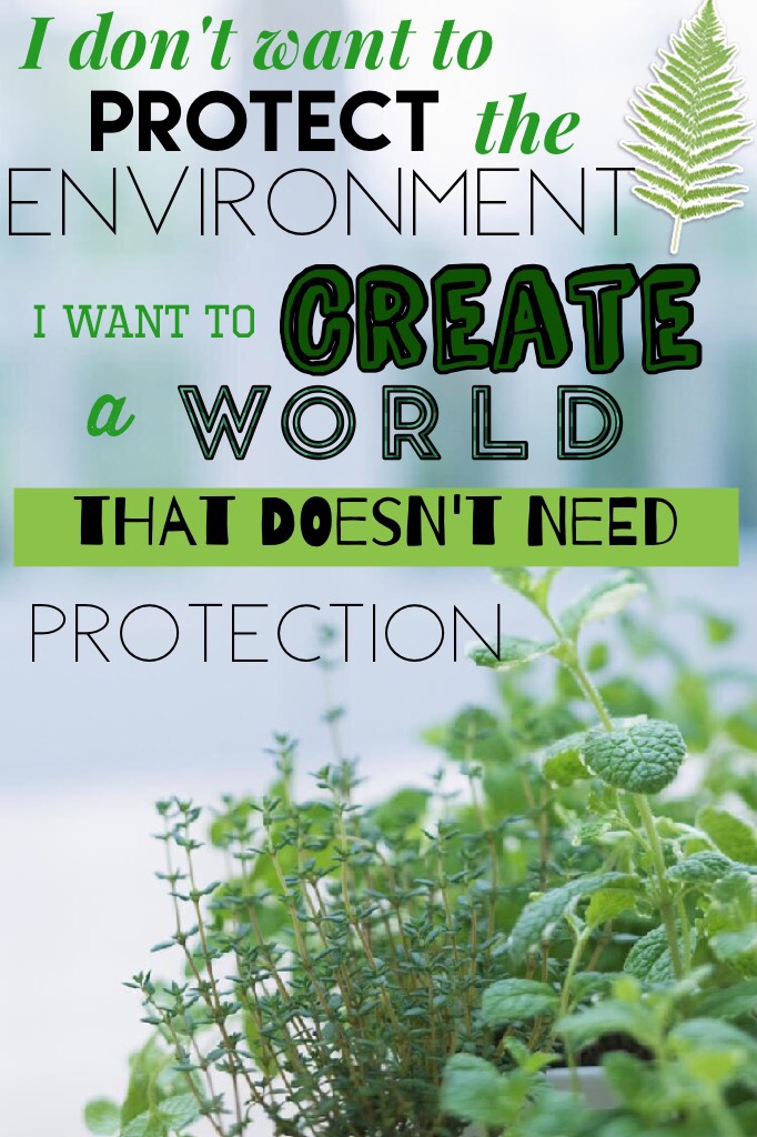 Create a world that doesn't need protection! Take care of Earth!
