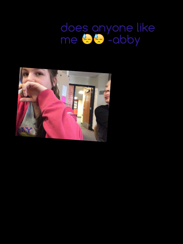 does anyone like me 😓😓 -abby