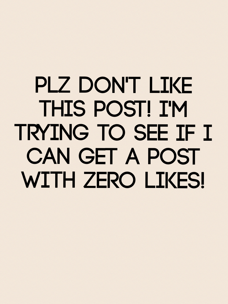 Plz don't like this post! I'm trying to see if I can get a post with zero likes!