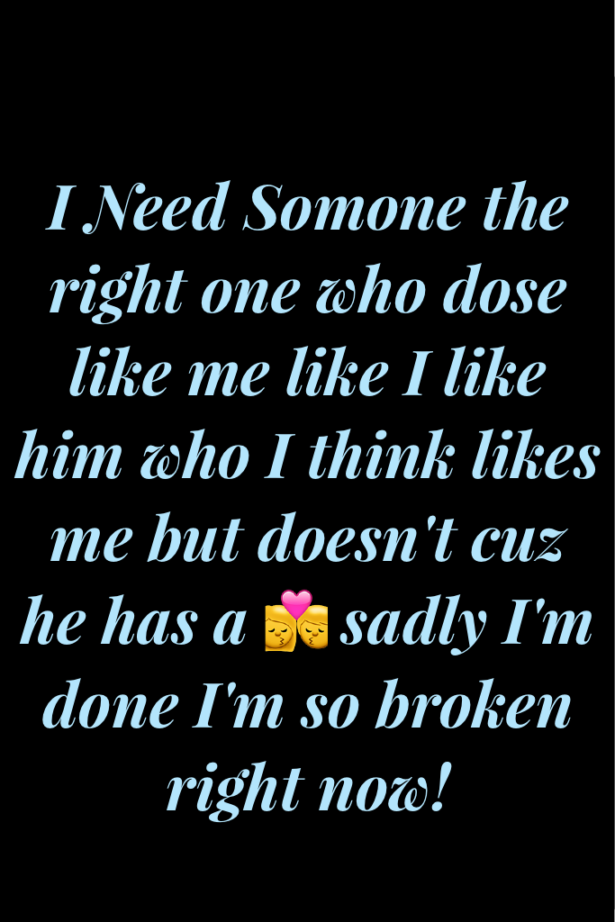 I Need Somone the right one who dose like me like I like him who I think likes me but doesn't cuz he has a 💏 sadly I'm done I'm so broken right now!
