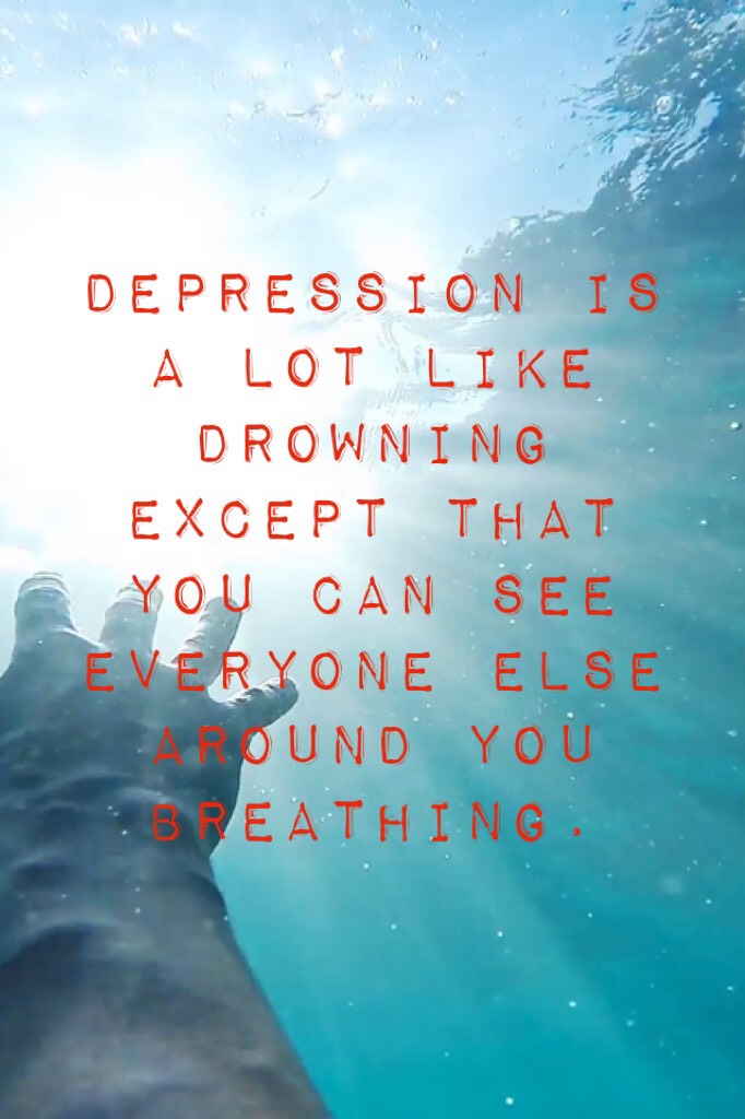 Depression is a lot like drowning except that you can see everyone else around you breathing. 
