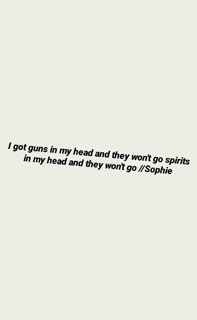 I got guns in my head and they won't go spirits in my head and they won't go //Sophie
