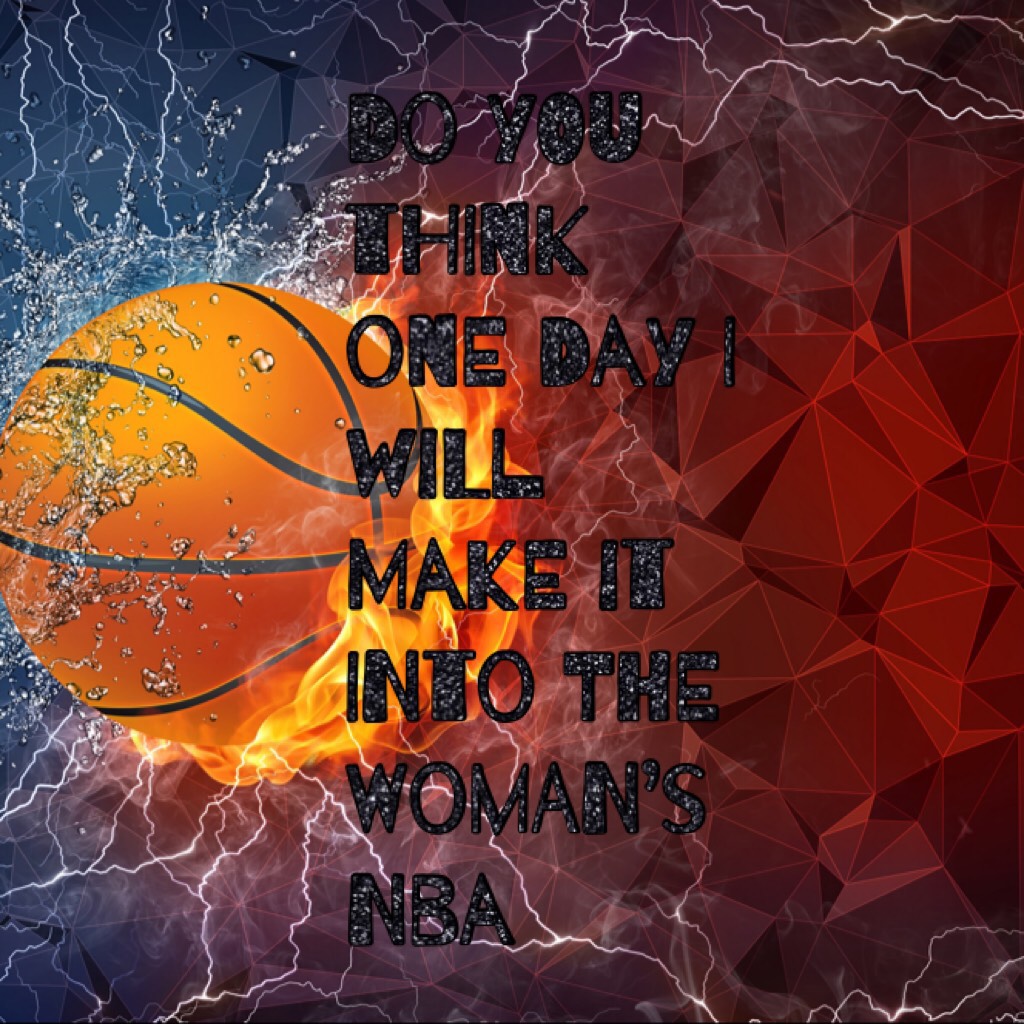 Do you think one day I will make it into the woman’s nba if so comment # I’ve been playing basketball 