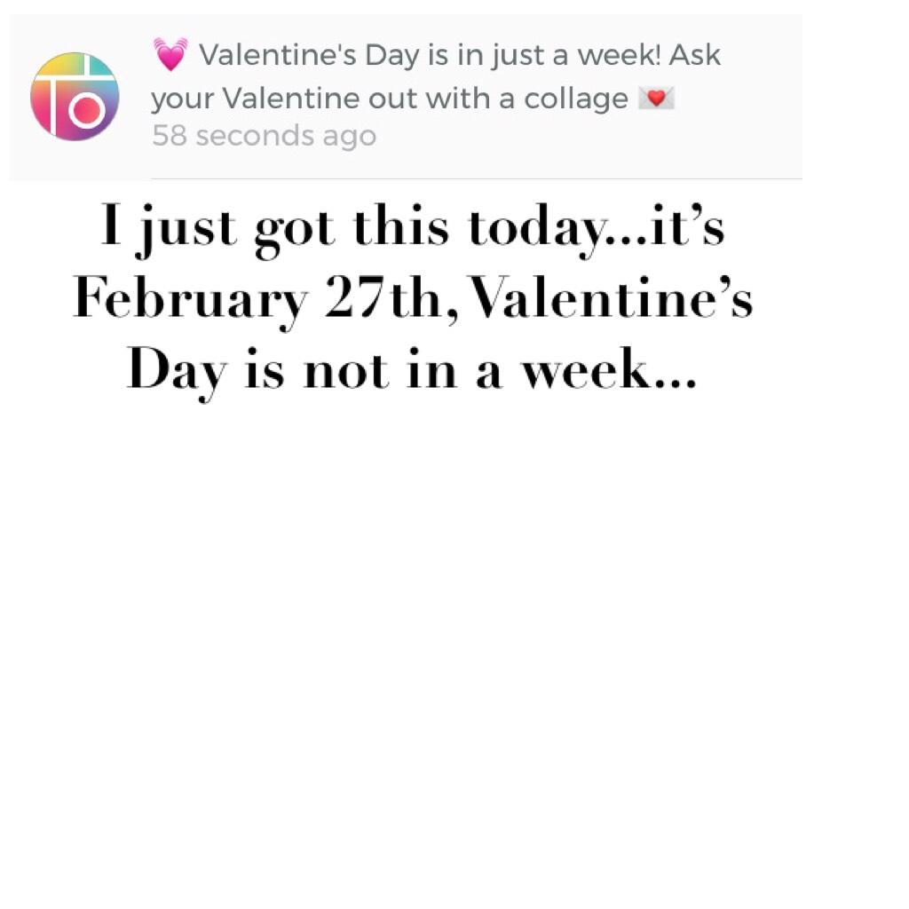 I just got this today...it’s February 27th, Valentine’s Day is not in a week...