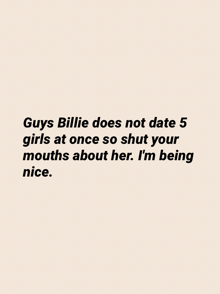 Guys Billie does not date 5 girls at once so shut your mouths about her. I'm being nice.