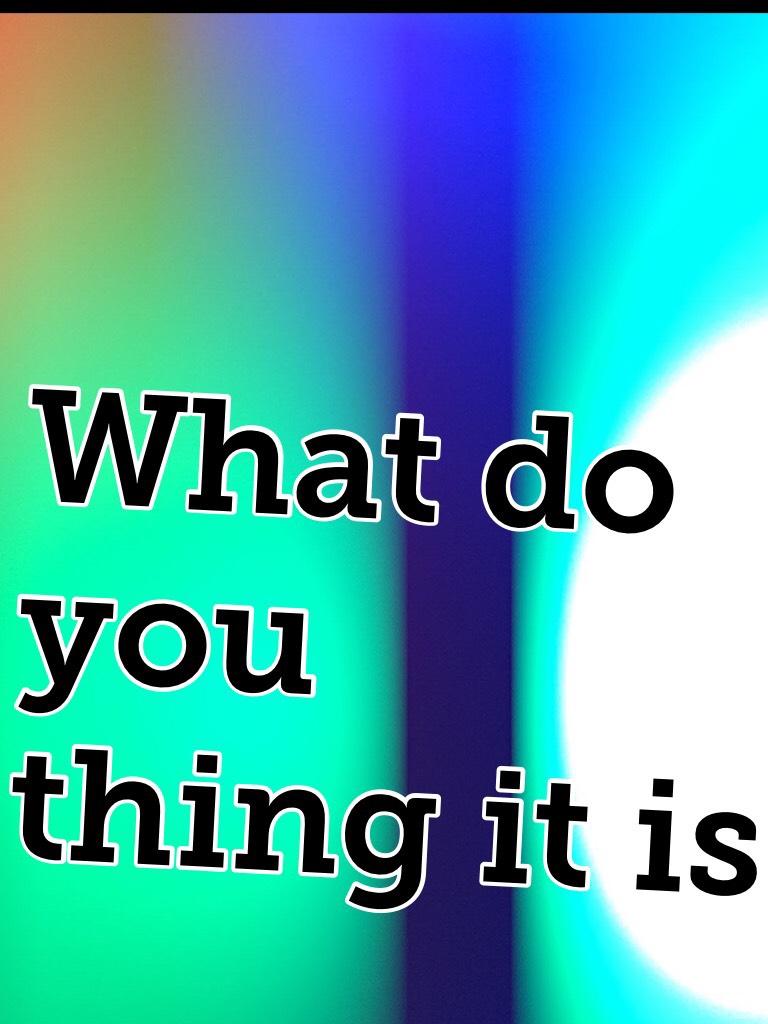What do you thing it is 