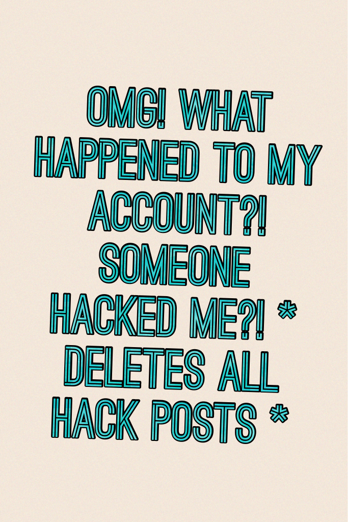 OMG! What happened to my account?! Someone hacked me?! * deletes all hack posts *